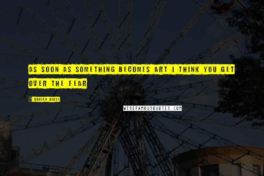 Damien Hirst Quotes: As soon as something becomes art I think you get over the fear