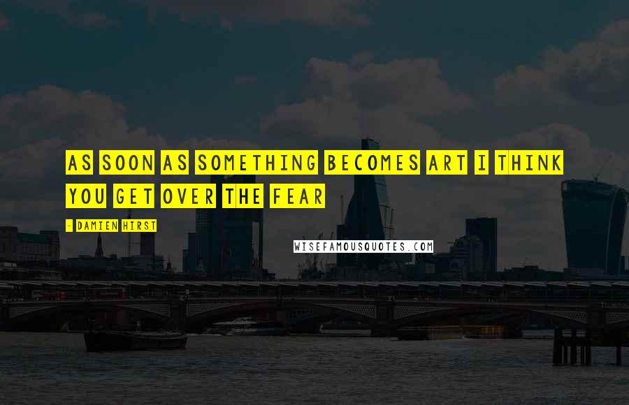 Damien Hirst Quotes: As soon as something becomes art I think you get over the fear