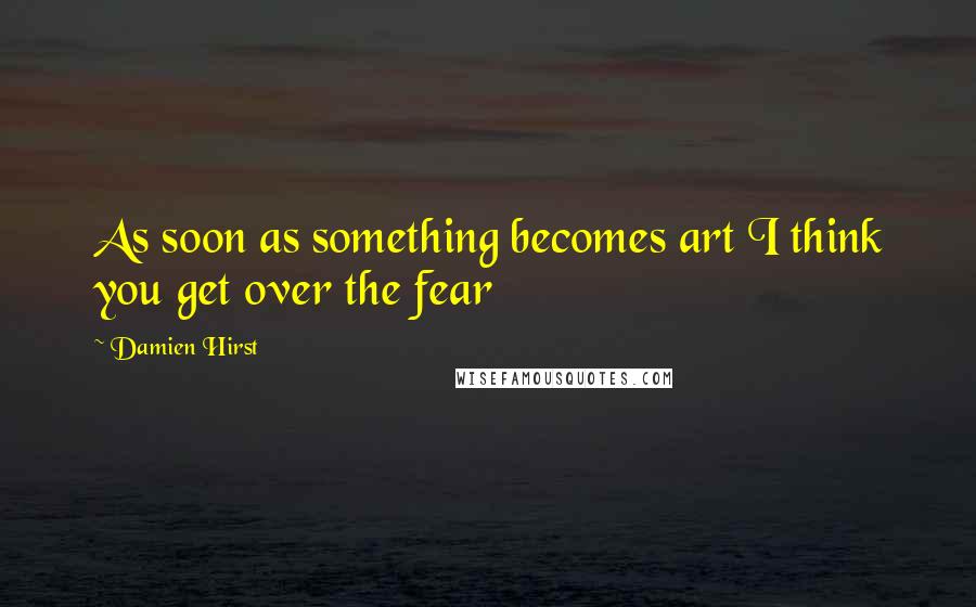 Damien Hirst Quotes: As soon as something becomes art I think you get over the fear