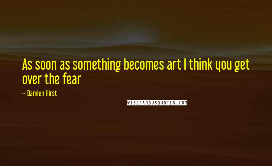 Damien Hirst Quotes: As soon as something becomes art I think you get over the fear