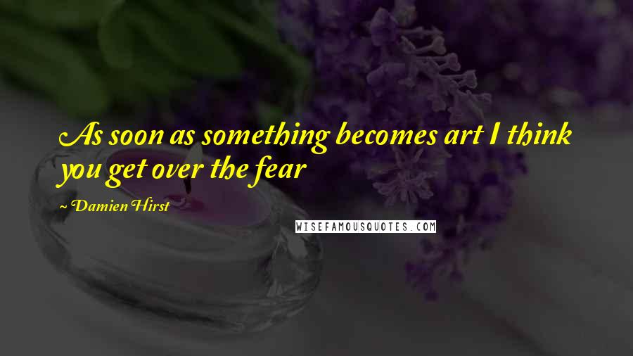 Damien Hirst Quotes: As soon as something becomes art I think you get over the fear