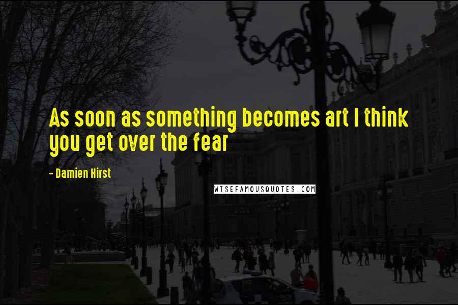Damien Hirst Quotes: As soon as something becomes art I think you get over the fear