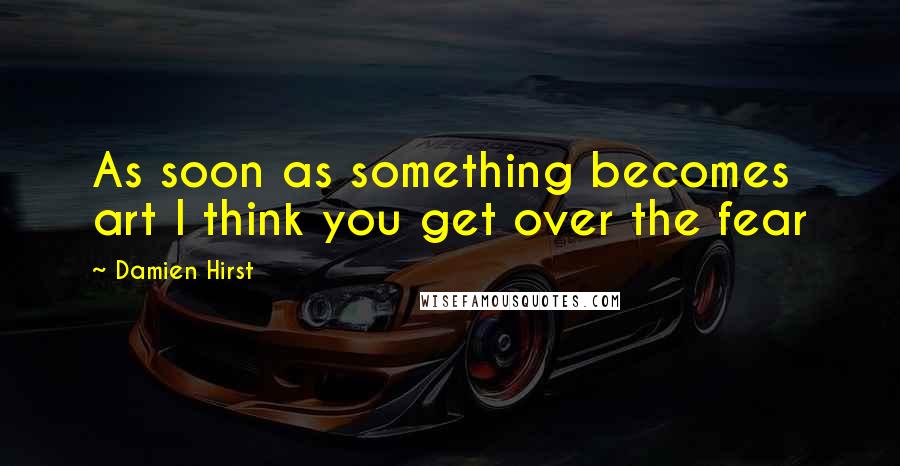 Damien Hirst Quotes: As soon as something becomes art I think you get over the fear