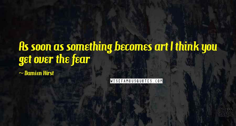 Damien Hirst Quotes: As soon as something becomes art I think you get over the fear