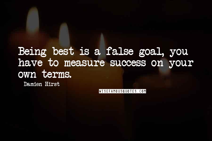 Damien Hirst Quotes: Being best is a false goal, you have to measure success on your own terms.