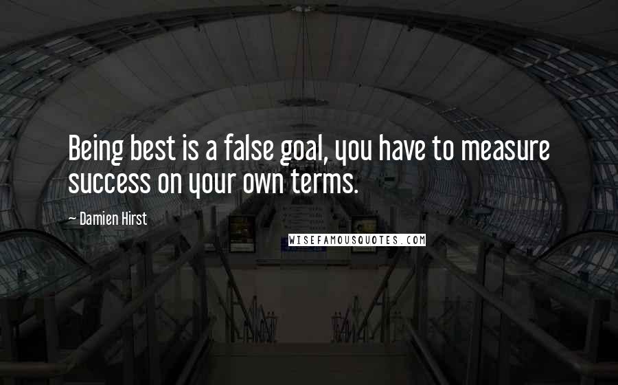 Damien Hirst Quotes: Being best is a false goal, you have to measure success on your own terms.
