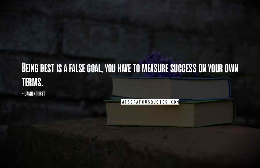 Damien Hirst Quotes: Being best is a false goal, you have to measure success on your own terms.