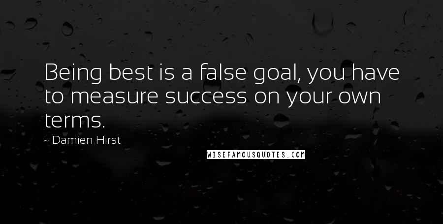 Damien Hirst Quotes: Being best is a false goal, you have to measure success on your own terms.