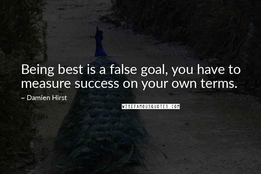 Damien Hirst Quotes: Being best is a false goal, you have to measure success on your own terms.