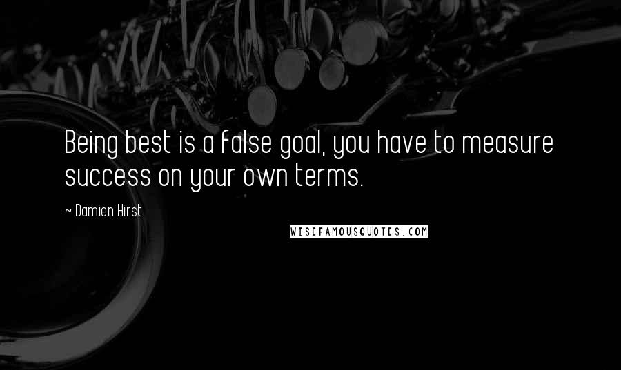 Damien Hirst Quotes: Being best is a false goal, you have to measure success on your own terms.