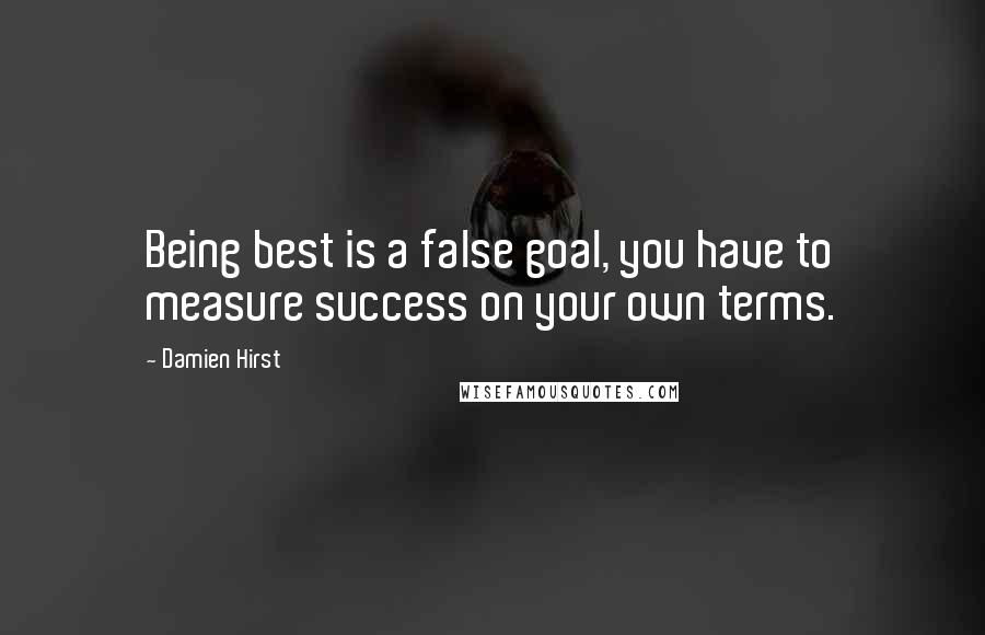 Damien Hirst Quotes: Being best is a false goal, you have to measure success on your own terms.