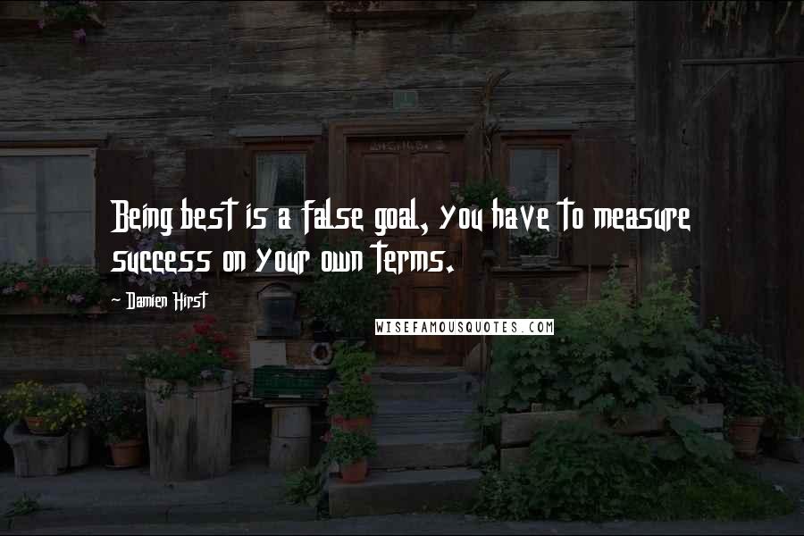 Damien Hirst Quotes: Being best is a false goal, you have to measure success on your own terms.