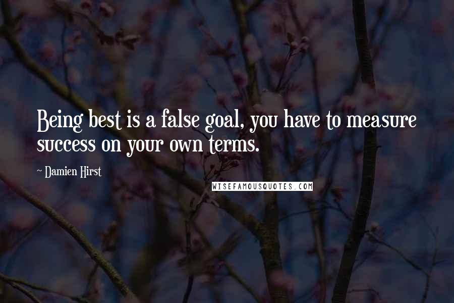 Damien Hirst Quotes: Being best is a false goal, you have to measure success on your own terms.