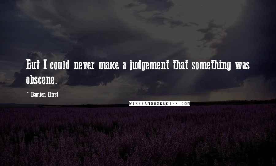 Damien Hirst Quotes: But I could never make a judgement that something was obscene.