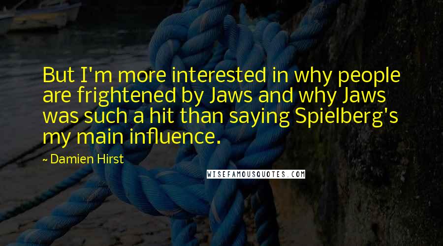 Damien Hirst Quotes: But I'm more interested in why people are frightened by Jaws and why Jaws was such a hit than saying Spielberg's my main influence.