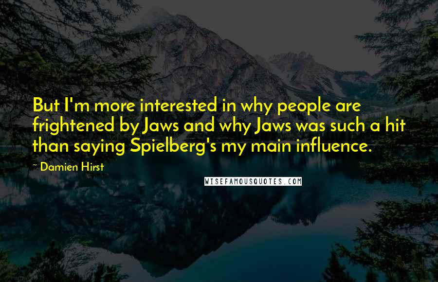 Damien Hirst Quotes: But I'm more interested in why people are frightened by Jaws and why Jaws was such a hit than saying Spielberg's my main influence.