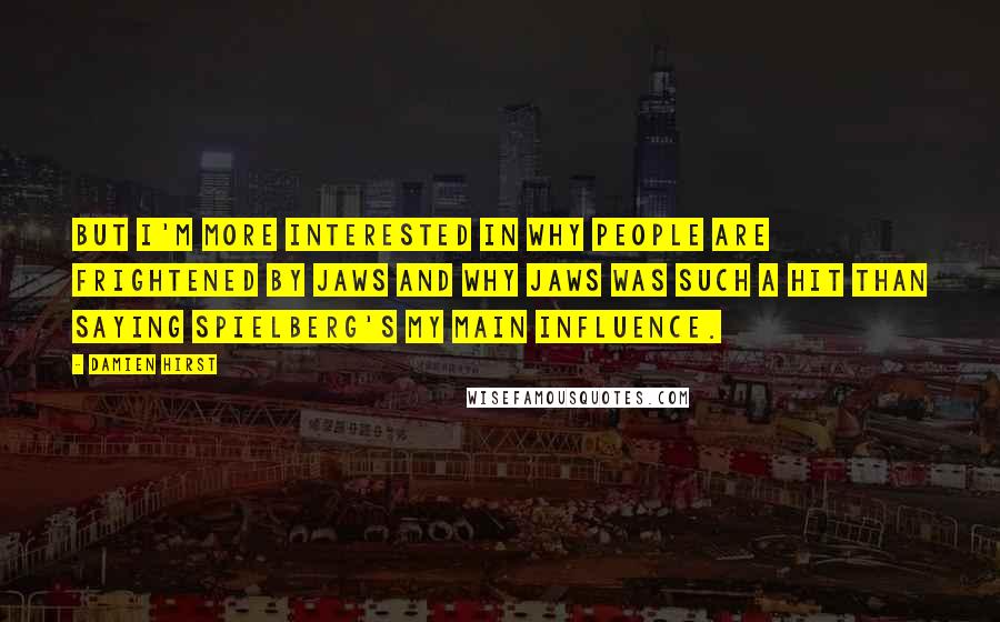 Damien Hirst Quotes: But I'm more interested in why people are frightened by Jaws and why Jaws was such a hit than saying Spielberg's my main influence.