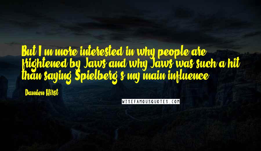 Damien Hirst Quotes: But I'm more interested in why people are frightened by Jaws and why Jaws was such a hit than saying Spielberg's my main influence.