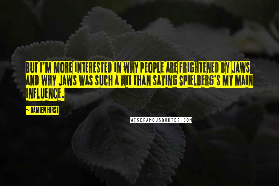 Damien Hirst Quotes: But I'm more interested in why people are frightened by Jaws and why Jaws was such a hit than saying Spielberg's my main influence.