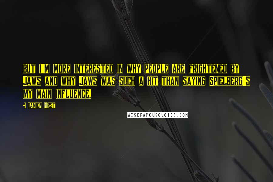 Damien Hirst Quotes: But I'm more interested in why people are frightened by Jaws and why Jaws was such a hit than saying Spielberg's my main influence.