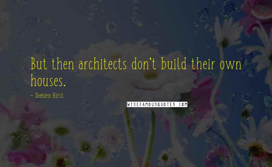 Damien Hirst Quotes: But then architects don't build their own houses.