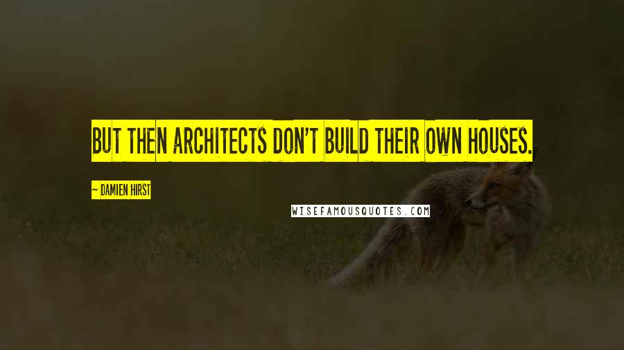 Damien Hirst Quotes: But then architects don't build their own houses.
