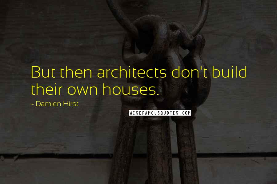 Damien Hirst Quotes: But then architects don't build their own houses.