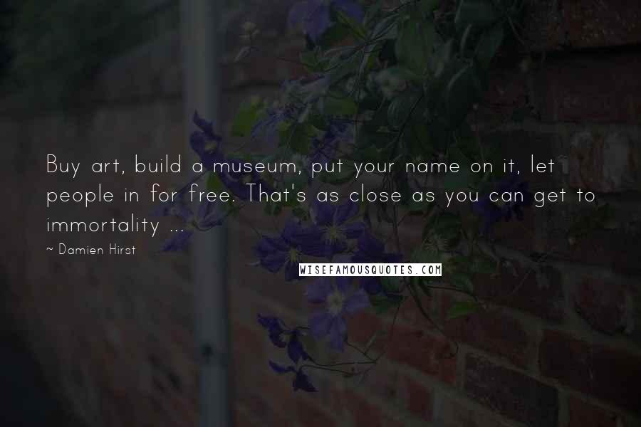 Damien Hirst Quotes: Buy art, build a museum, put your name on it, let people in for free. That's as close as you can get to immortality ...