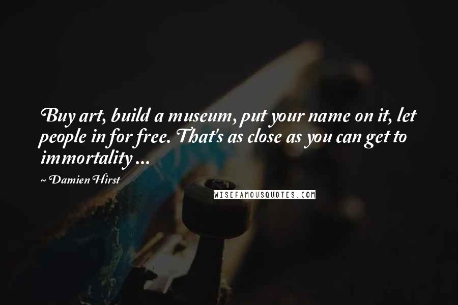Damien Hirst Quotes: Buy art, build a museum, put your name on it, let people in for free. That's as close as you can get to immortality ...