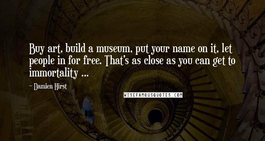Damien Hirst Quotes: Buy art, build a museum, put your name on it, let people in for free. That's as close as you can get to immortality ...