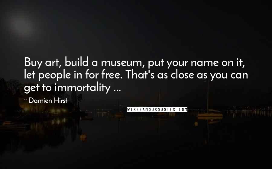 Damien Hirst Quotes: Buy art, build a museum, put your name on it, let people in for free. That's as close as you can get to immortality ...