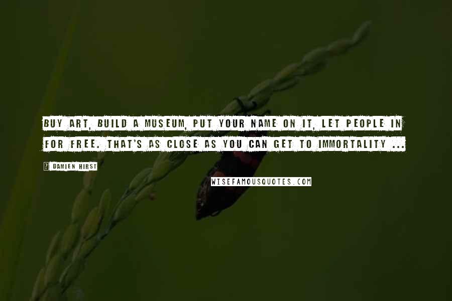Damien Hirst Quotes: Buy art, build a museum, put your name on it, let people in for free. That's as close as you can get to immortality ...