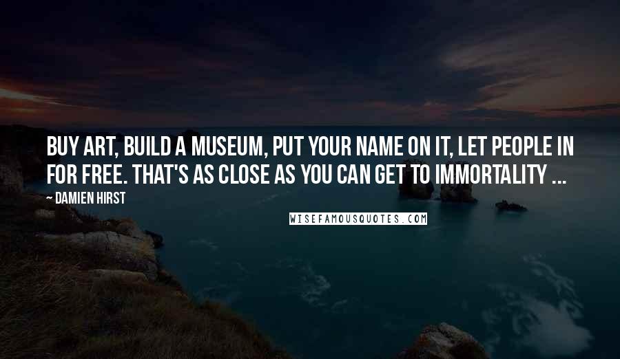 Damien Hirst Quotes: Buy art, build a museum, put your name on it, let people in for free. That's as close as you can get to immortality ...