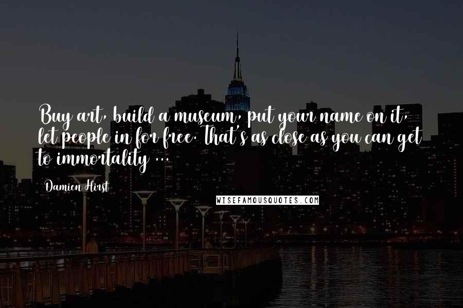 Damien Hirst Quotes: Buy art, build a museum, put your name on it, let people in for free. That's as close as you can get to immortality ...