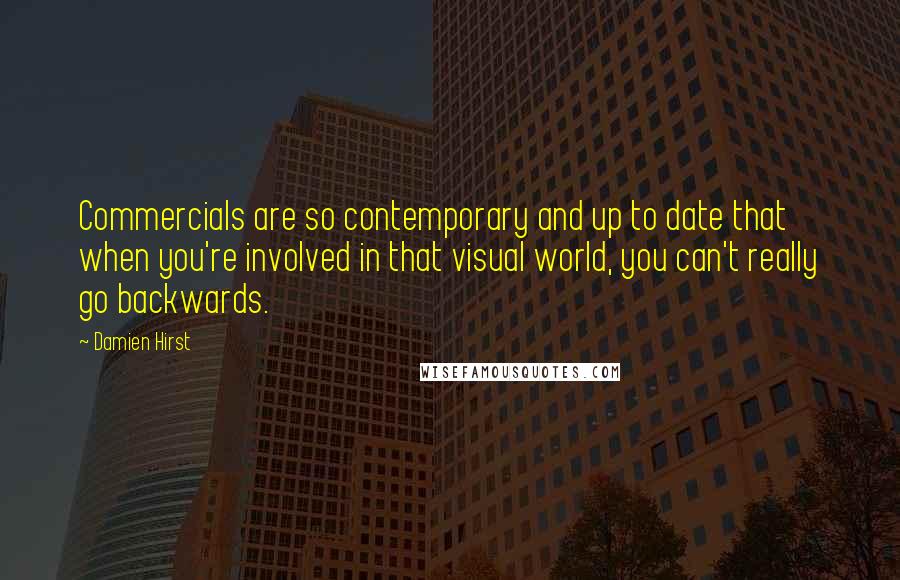 Damien Hirst Quotes: Commercials are so contemporary and up to date that when you're involved in that visual world, you can't really go backwards.