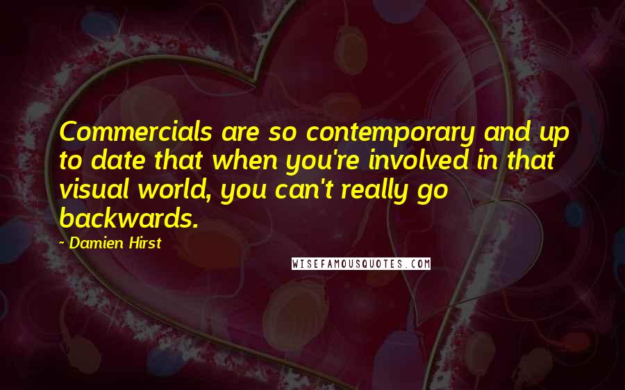 Damien Hirst Quotes: Commercials are so contemporary and up to date that when you're involved in that visual world, you can't really go backwards.