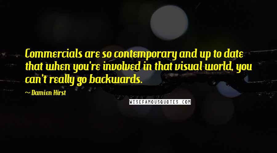 Damien Hirst Quotes: Commercials are so contemporary and up to date that when you're involved in that visual world, you can't really go backwards.