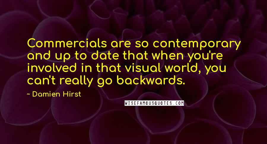 Damien Hirst Quotes: Commercials are so contemporary and up to date that when you're involved in that visual world, you can't really go backwards.