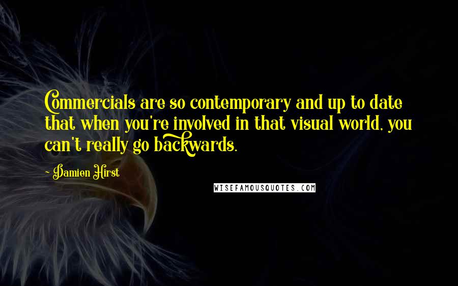 Damien Hirst Quotes: Commercials are so contemporary and up to date that when you're involved in that visual world, you can't really go backwards.