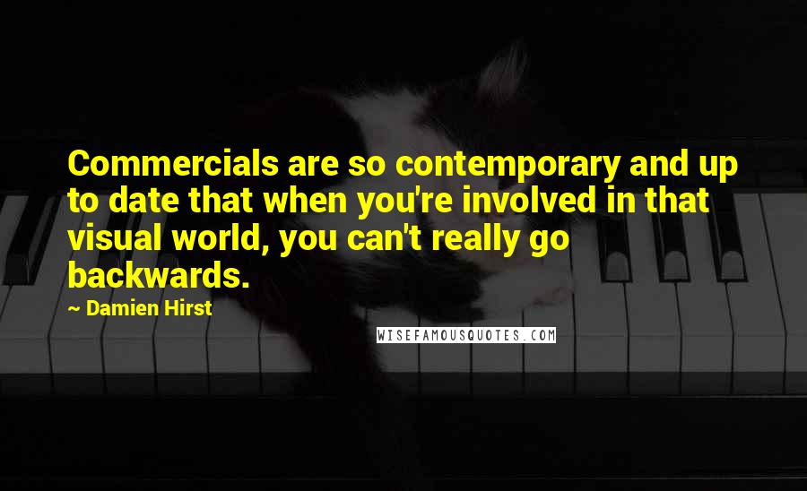 Damien Hirst Quotes: Commercials are so contemporary and up to date that when you're involved in that visual world, you can't really go backwards.