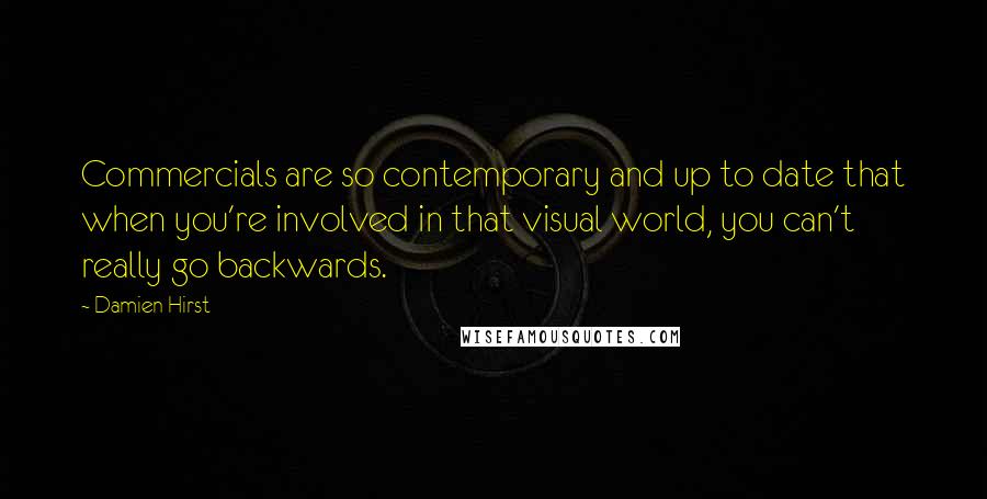 Damien Hirst Quotes: Commercials are so contemporary and up to date that when you're involved in that visual world, you can't really go backwards.