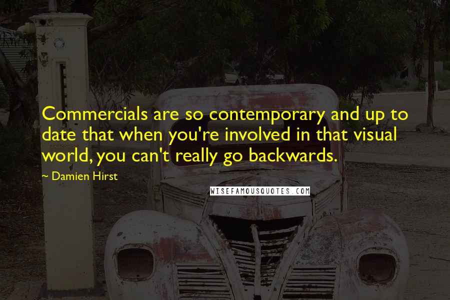 Damien Hirst Quotes: Commercials are so contemporary and up to date that when you're involved in that visual world, you can't really go backwards.