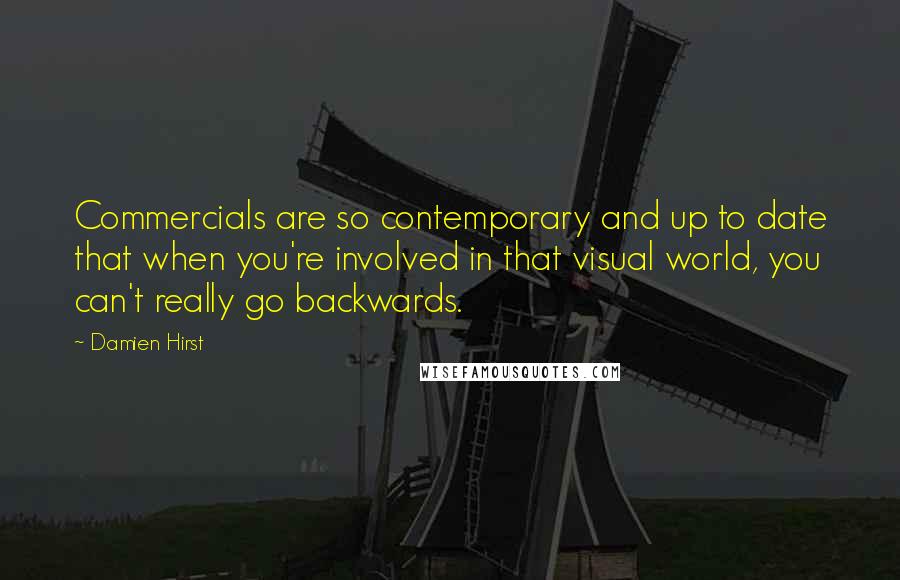 Damien Hirst Quotes: Commercials are so contemporary and up to date that when you're involved in that visual world, you can't really go backwards.