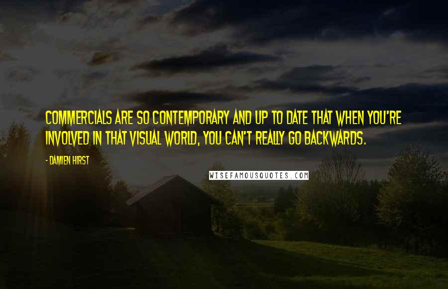 Damien Hirst Quotes: Commercials are so contemporary and up to date that when you're involved in that visual world, you can't really go backwards.