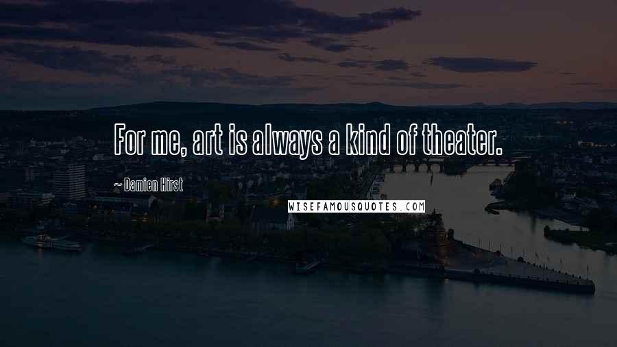 Damien Hirst Quotes: For me, art is always a kind of theater.