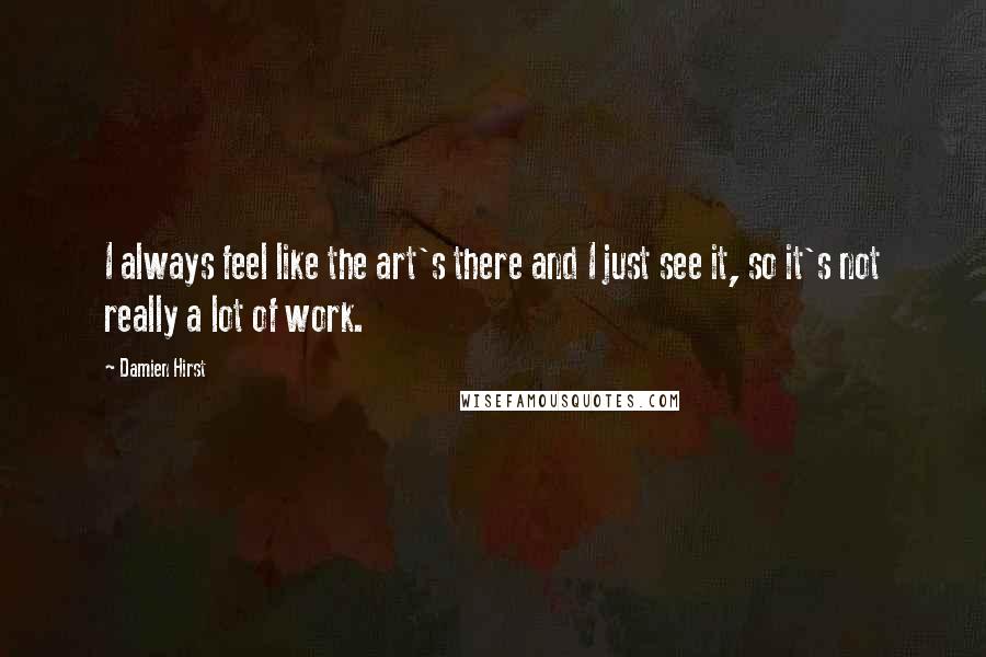 Damien Hirst Quotes: I always feel like the art's there and I just see it, so it's not really a lot of work.