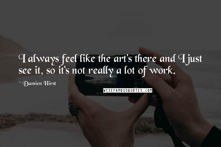 Damien Hirst Quotes: I always feel like the art's there and I just see it, so it's not really a lot of work.