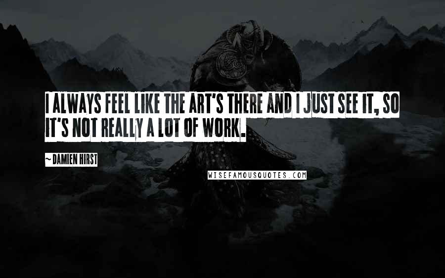 Damien Hirst Quotes: I always feel like the art's there and I just see it, so it's not really a lot of work.