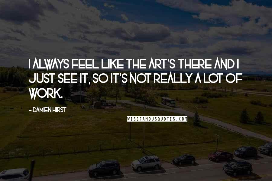 Damien Hirst Quotes: I always feel like the art's there and I just see it, so it's not really a lot of work.