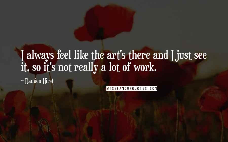 Damien Hirst Quotes: I always feel like the art's there and I just see it, so it's not really a lot of work.